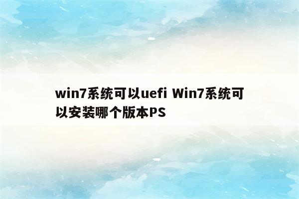 win7系统可以uefi Win7系统可以安装哪个版本PS