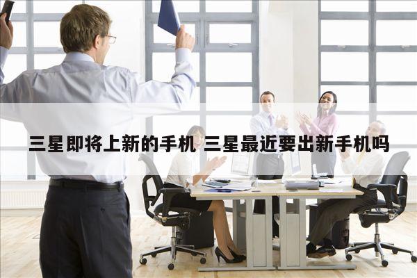 三星即将上新的手机 三星最近要出新手机吗