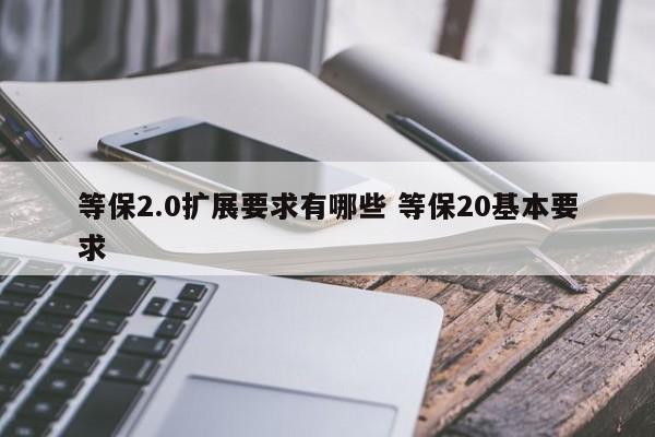 等保2.0扩展要求有哪些 等保20基本要求