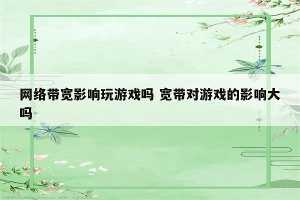 网络带宽影响玩游戏吗 宽带对游戏的影响大吗