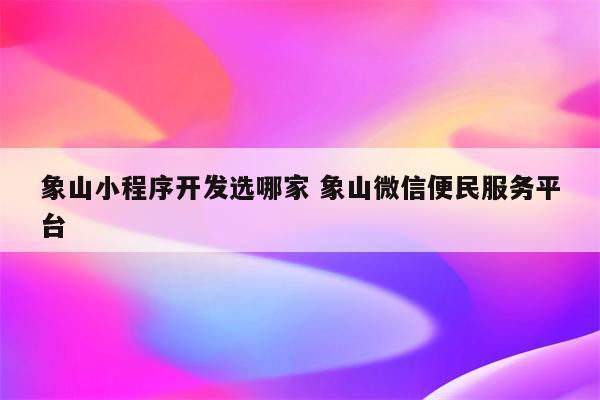 象山小程序开发选哪家 象山微信便民服务平台