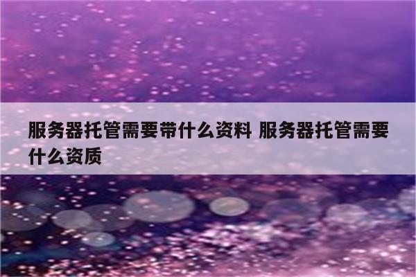服务器托管需要带什么资料 服务器托管需要什么资质