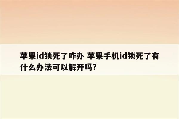 苹果id锁死了咋办 苹果手机id锁死了有什么办法可以解开吗?