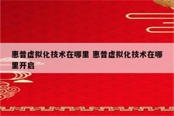 惠普虚拟化技术在哪里 惠普虚拟化技术在哪里开启