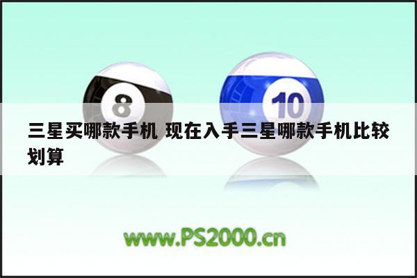 三星买哪款手机 现在入手三星哪款手机比较划算
