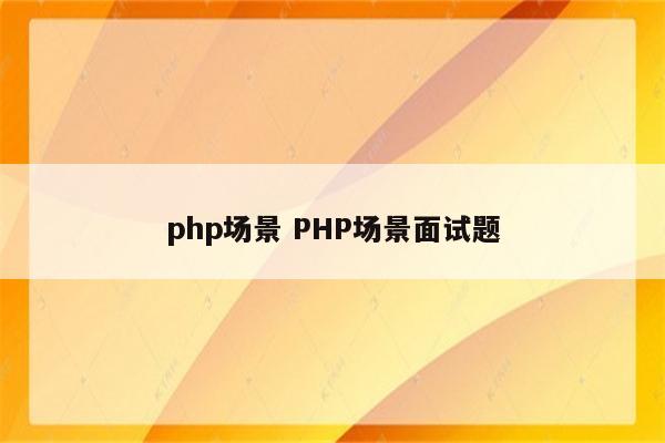 php场景 PHP场景面试题