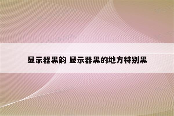 显示器黑韵 显示器黑的地方特别黑