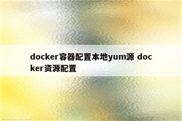 docker容器配置本地yum源 docker资源配置