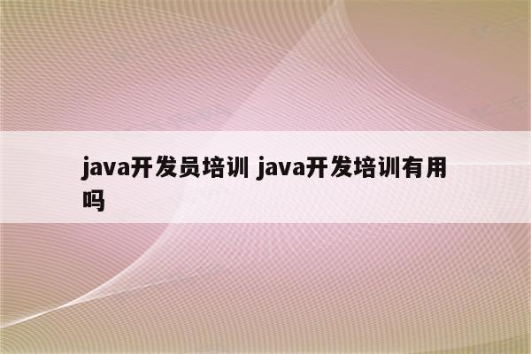 java开发员培训 java开发培训有用吗