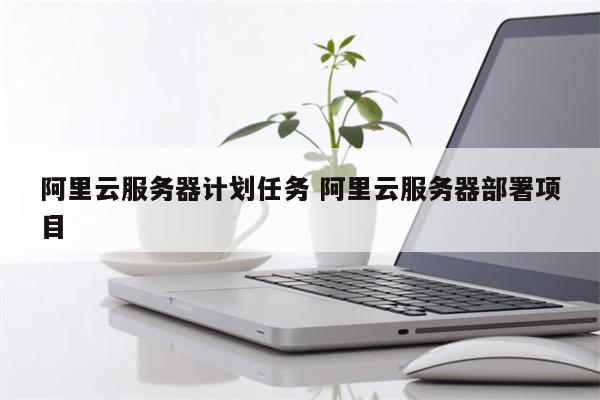 阿里云服务器计划任务 阿里云服务器部署项目