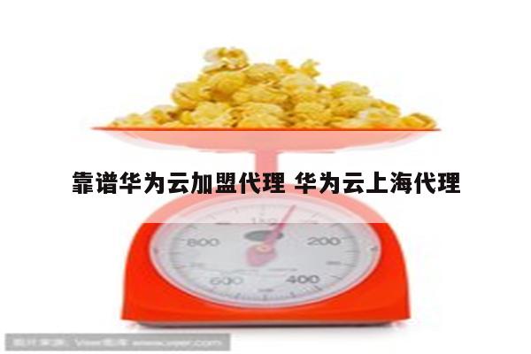 靠谱华为云加盟代理 华为云上海代理