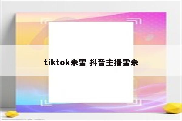 tiktok米雪 抖音主播雪米