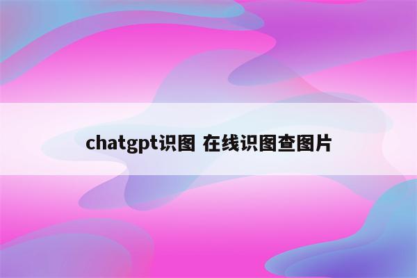 chatgpt识图 在线识图查图片