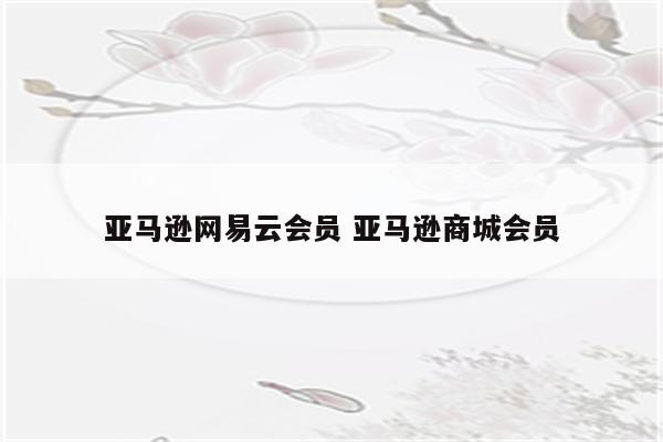 亚马逊网易云会员 亚马逊商城会员
