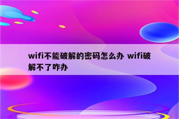 wifi不能破解的密码怎么办 wifi破解不了咋办