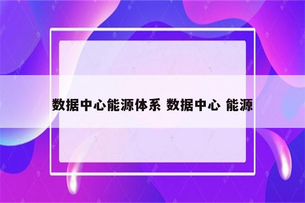 数据中心能源体系 数据中心 能源