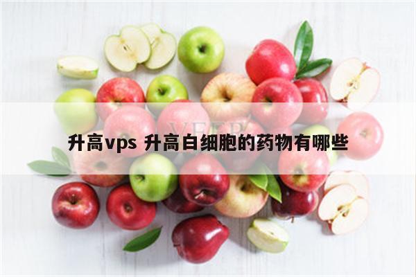升高vps 升高白细胞的药物有哪些