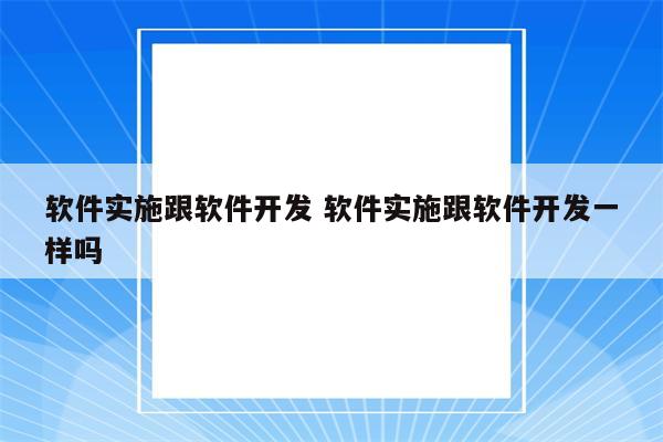 软件实施跟软件开发 软件实施跟软件开发一样吗