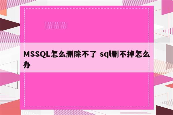 MSSQL怎么删除不了 sql删不掉怎么办