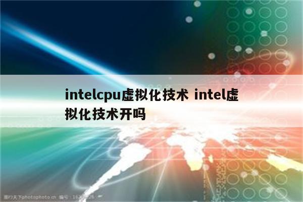 intelcpu虚拟化技术 intel虚拟化技术开吗