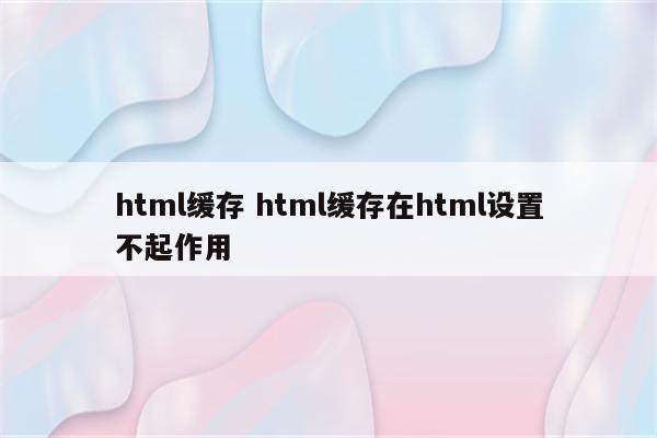 html缓存 html缓存在html设置不起作用