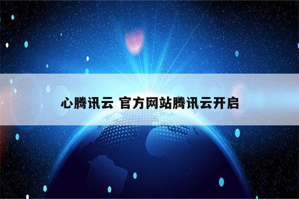 心腾讯云 官方网站腾讯云开启