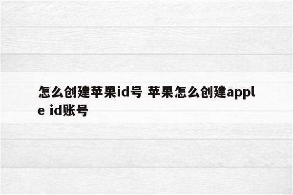 怎么创建苹果id号 苹果怎么创建apple id账号