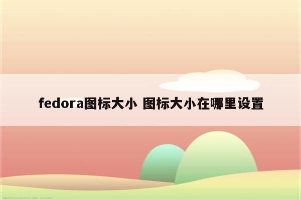 fedora图标大小 图标大小在哪里设置