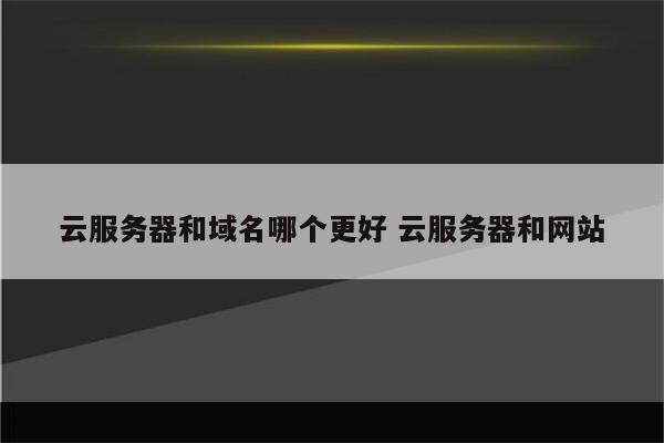 云服务器和域名哪个更好 云服务器和网站