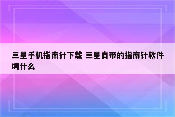 三星手机指南针下载 三星自带的指南针软件叫什么