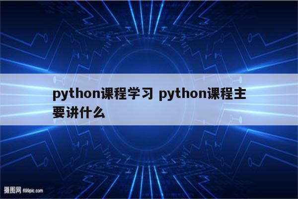 python课程学习 python课程主要讲什么