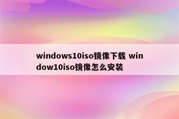 windows10iso镜像下载 window10iso镜像怎么安装