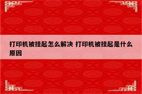 打印机被挂起怎么解决 打印机被挂起是什么原因