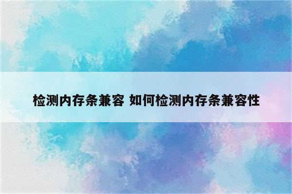 检测内存条兼容 如何检测内存条兼容性