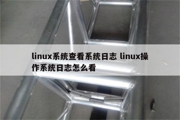 linux系统查看系统日志 linux操作系统日志怎么看
