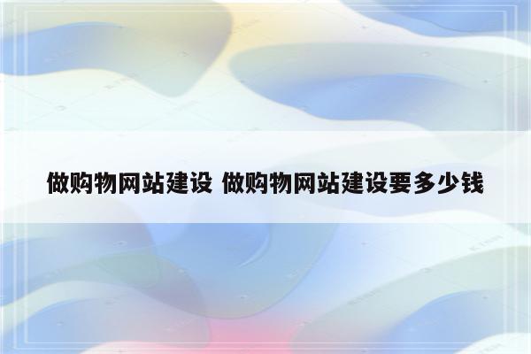 做购物网站建设 做购物网站建设要多少钱