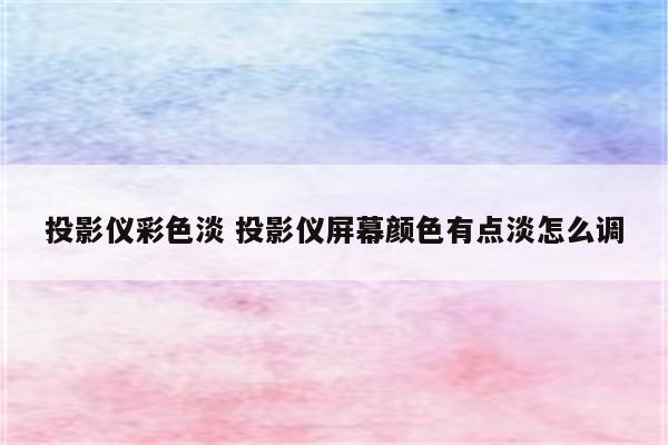 投影仪彩色淡 投影仪屏幕颜色有点淡怎么调