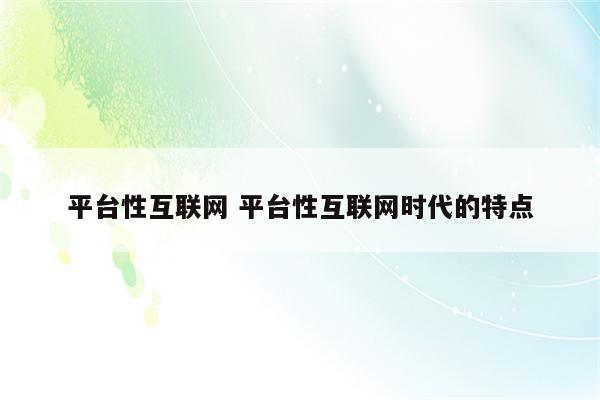 平台性互联网 平台性互联网时代的特点