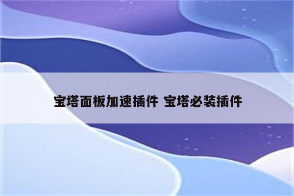 宝塔面板加速插件 宝塔必装插件
