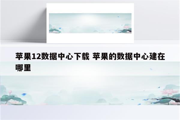 苹果12数据中心下载 苹果的数据中心建在哪里