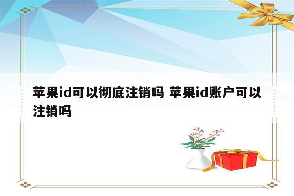 苹果id可以彻底注销吗 苹果id账户可以注销吗