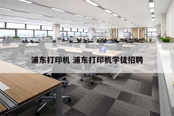 浦东打印机 浦东打印机学徒招聘