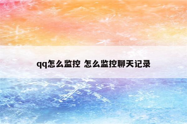 qq怎么监控 怎么监控聊天记录