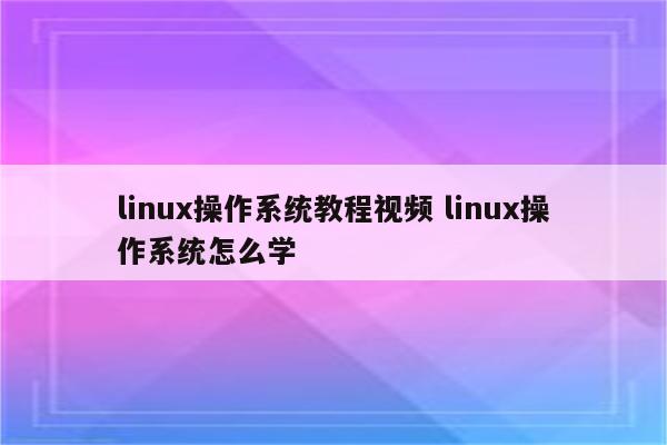 linux操作系统教程视频 linux操作系统怎么学