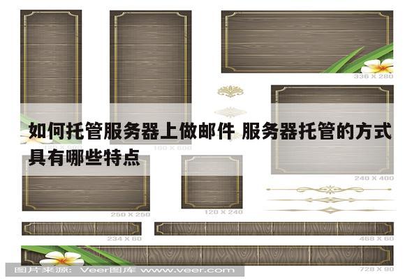 如何托管服务器上做邮件 服务器托管的方式具有哪些特点