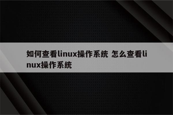 如何查看linux操作系统 怎么查看linux操作系统