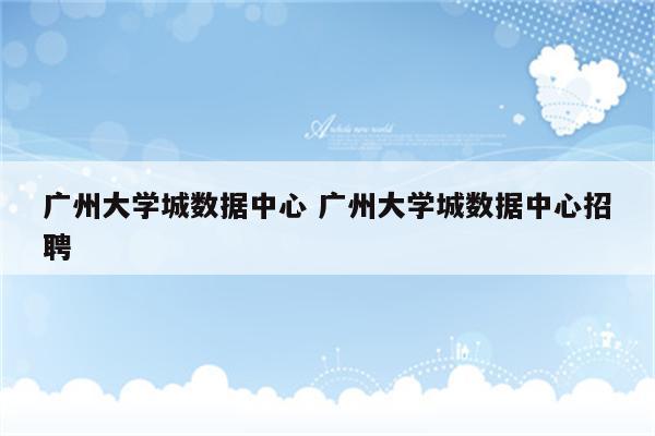 广州大学城数据中心 广州大学城数据中心招聘