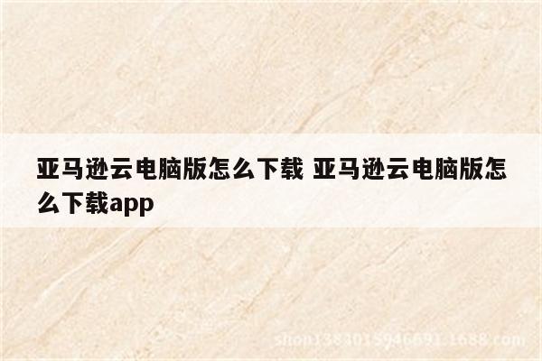 亚马逊云电脑版怎么下载 亚马逊云电脑版怎么下载app