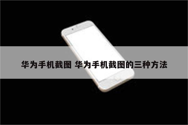 华为手机截图 华为手机截图的三种方法
