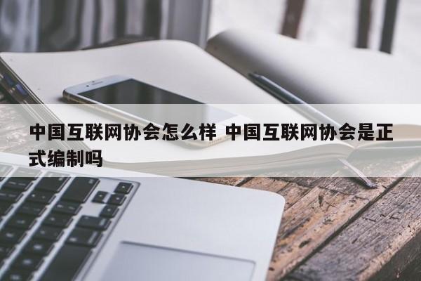 中国互联网协会怎么样 中国互联网协会是正式编制吗